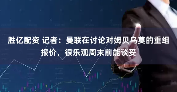 胜亿配资 记者：曼联在讨论对姆贝乌莫的重组报价，很乐观周末前能谈妥