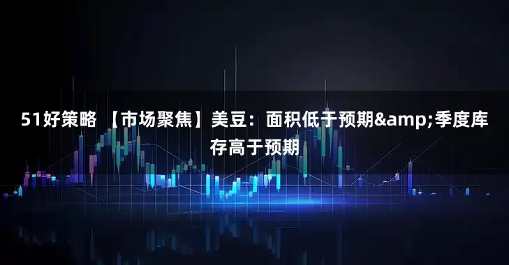 51好策略 【市场聚焦】美豆：面积低于预期&季度库存高于预期
