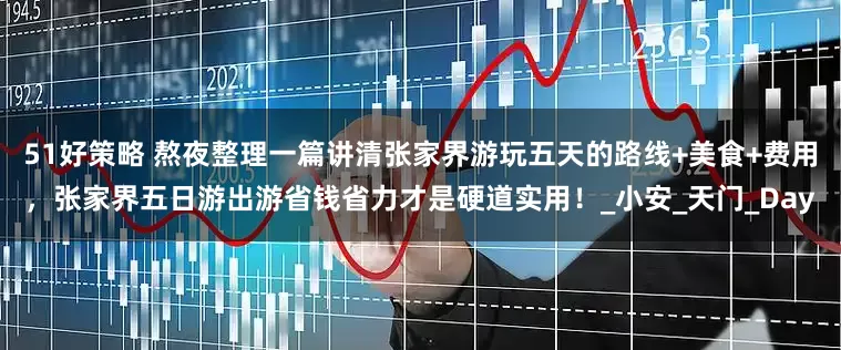 51好策略 熬夜整理一篇讲清张家界游玩五天的路线+美食+费用，张家界五日游出游省钱省力才是硬道实用！_小安_天门_Day