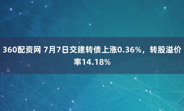 360配资网 7月7日交建转债上涨0.36%，转股溢价率14.18%