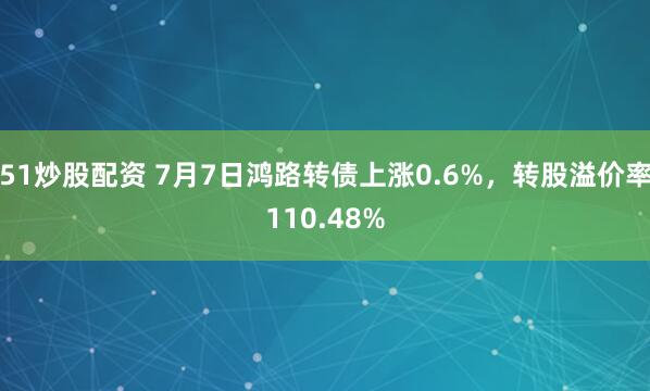 51炒股配资 7月7日鸿路转债上涨0.6%，转股溢价率110.48%