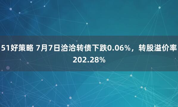 51好策略 7月7日洽洽转债下跌0.06%，转股溢价率202.28%
