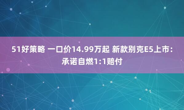 51好策略 一口价14.99万起 新款别克E5上市：承诺自燃1:1赔付