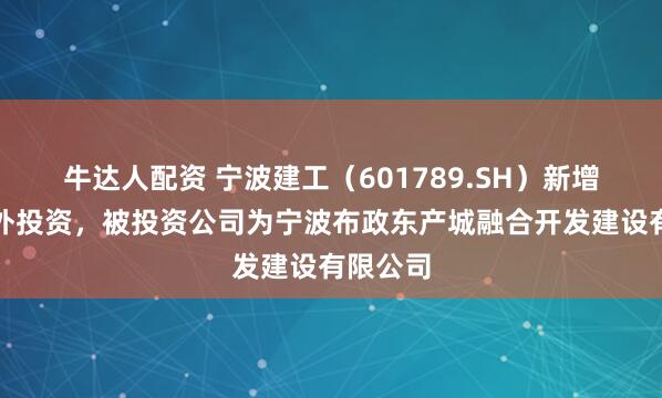牛达人配资 宁波建工（601789.SH）新增一起对外投资，被投资公司为宁波布政东产城融合开发建设有限公司