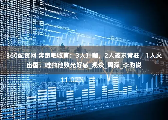 360配资网 奔跑吧收官：3人升咖，2人被求常驻，1人火出国，唯独他败光好感_观众_周深_李昀锐