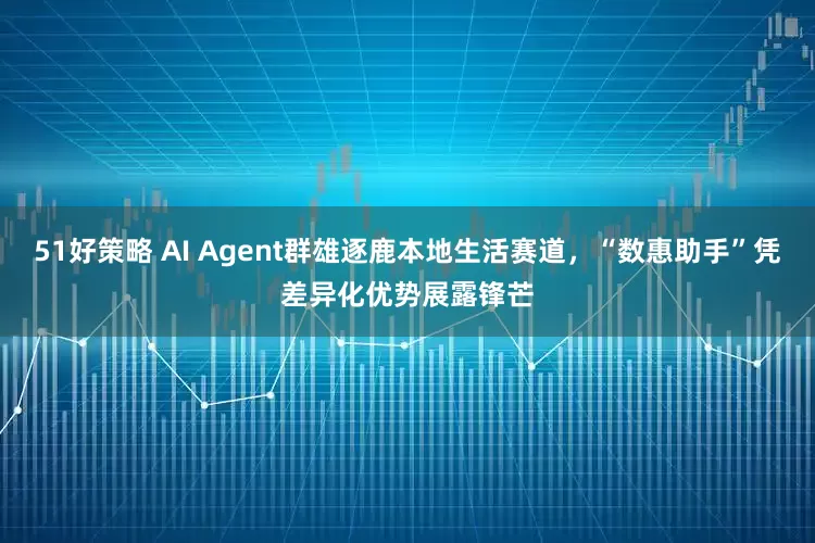 51好策略 AI Agent群雄逐鹿本地生活赛道，“数惠助手”凭差异化优势展露锋芒