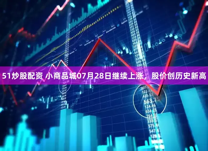 51炒股配资 小商品城07月28日继续上涨，股价创历史新高