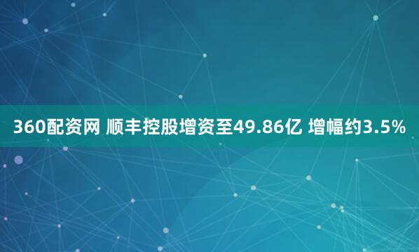 360配资网 顺丰控股增资至49.86亿 增幅约3.5%