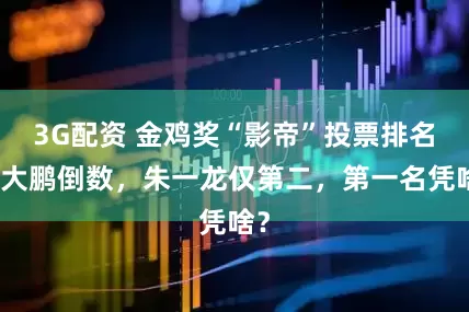 3G配资 金鸡奖“影帝”投票排名：大鹏倒数，朱一龙仅第二，第一名凭啥？