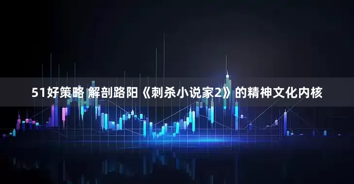 51好策略 解剖路阳《刺杀小说家2》的精神文化内核