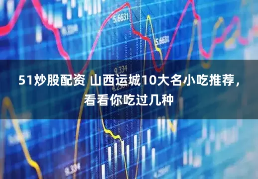 51炒股配资 山西运城10大名小吃推荐，看看你吃过几种